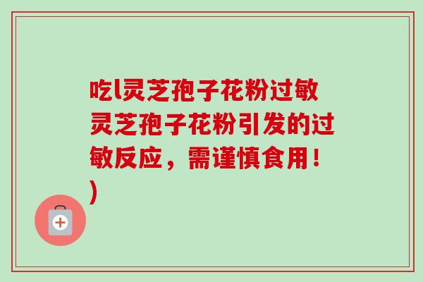 吃l灵芝孢子花粉过敏灵芝孢子花粉引发的过敏反应，需谨慎食用！)