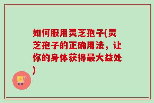 如何服用灵芝孢子(灵芝孢子的正确用法，让你的身体获得最大益处)