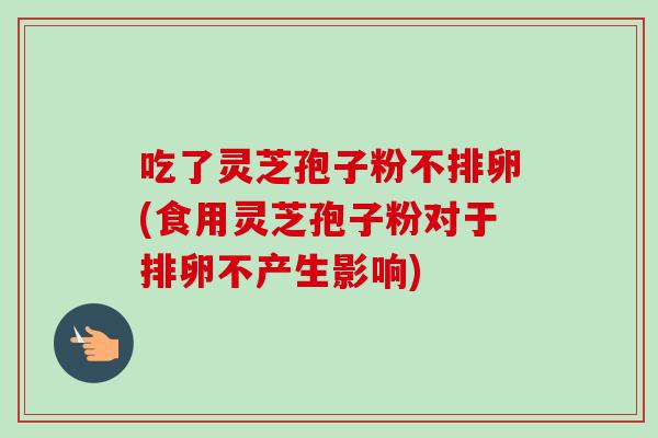 吃了灵芝孢子粉不排卵(食用灵芝孢子粉对于排卵不产生影响)