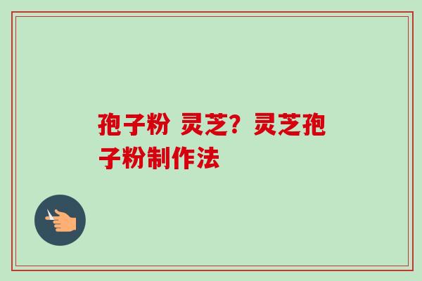 孢子粉 灵芝？灵芝孢子粉制作法