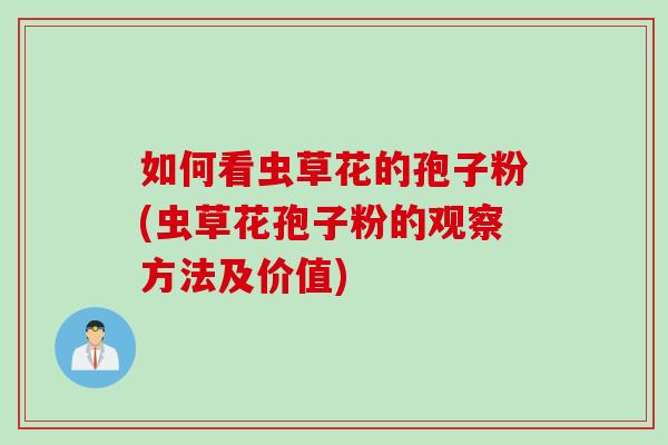 如何看虫草花的孢子粉(虫草花孢子粉的观察方法及价值) 如何看虫草花的孢子粉(虫草花孢子粉的观察方法及价值)