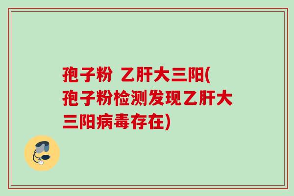 孢子粉 乙肝大三阳(孢子粉检测发现乙肝大三阳病毒存在)