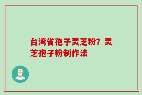 台湾省孢子灵芝粉？灵芝孢子粉制作法