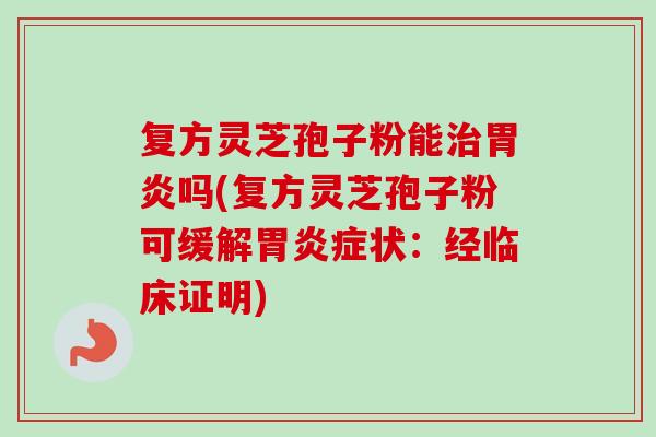 复方灵芝孢子粉能治胃炎吗(复方灵芝孢子粉可缓解胃炎症状：经临床证明)