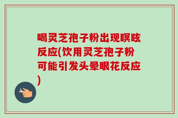喝灵芝孢子粉出现瞑眩反应(饮用灵芝孢子粉可能引发头晕眼花反应)