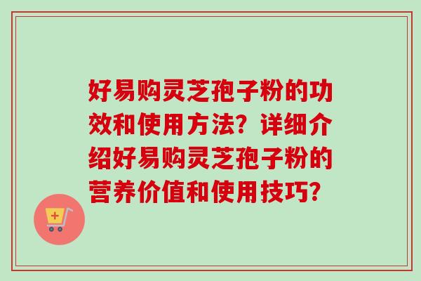好易购灵芝孢子粉的功效和使用方法？详细介绍好易购灵芝孢子粉的营养价值和使用技巧？