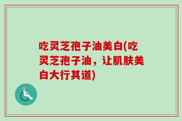 吃灵芝孢子油美白(吃灵芝孢子油，让肌肤美白大行其道)