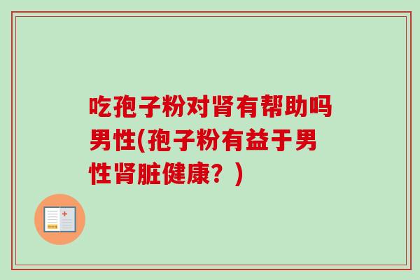 吃孢子粉对肾有帮助吗男性(孢子粉有益于男性肾脏健康？)