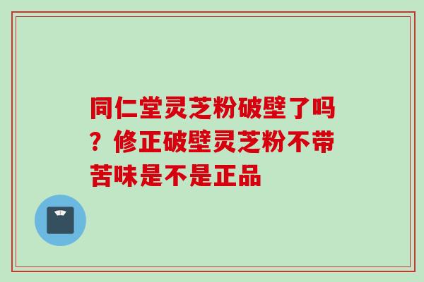 同仁堂灵芝粉破壁了吗？修正破壁灵芝粉不带苦味是不是正品