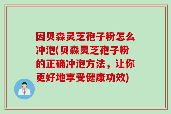 因贝森灵芝孢子粉怎么冲泡(贝森灵芝孢子粉的正确冲泡方法，让你更好地享受健康功效)