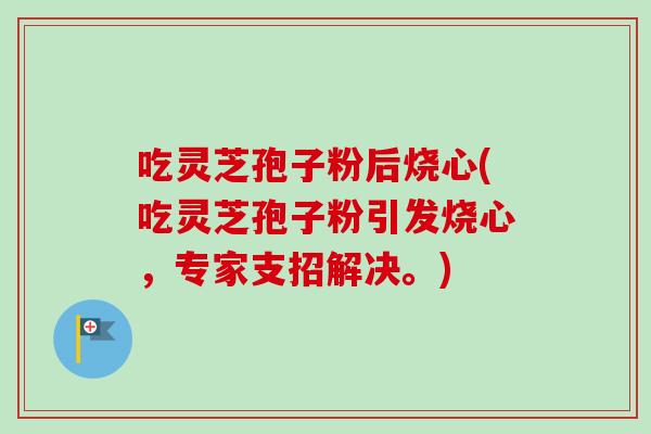 吃灵芝孢子粉后烧心(吃灵芝孢子粉引发烧心，专家支招解决。)