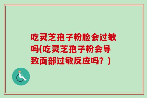 吃灵芝孢子粉脸会过敏吗(吃灵芝孢子粉会导致面部过敏反应吗？)