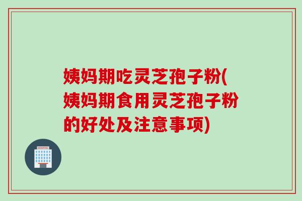 姨妈期吃灵芝孢子粉(姨妈期食用灵芝孢子粉的好处及注意事项) 姨妈期吃灵芝孢子粉(姨妈期食用灵芝孢子粉的好处及注意事项)