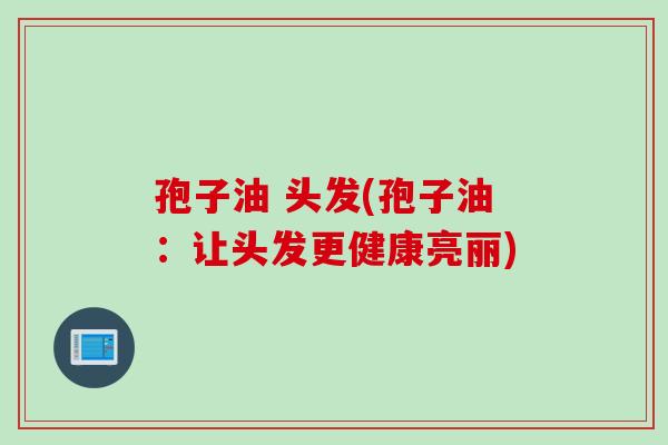 孢子油 头发(孢子油：让头发更健康亮丽)