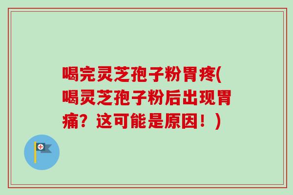 喝完灵芝孢子粉胃疼(喝灵芝孢子粉后出现胃痛？这可能是原因！)