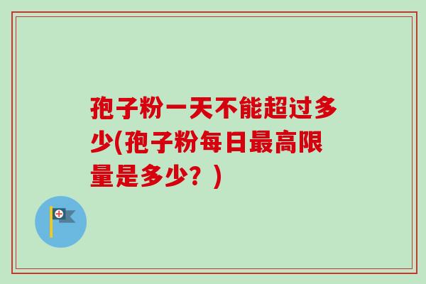 孢子粉一天不能超过多少(孢子粉每日最高限量是多少？)