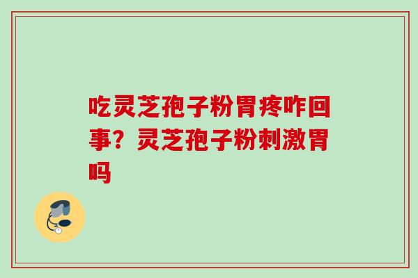 吃灵芝孢子粉胃疼咋回事？灵芝孢子粉刺激胃吗