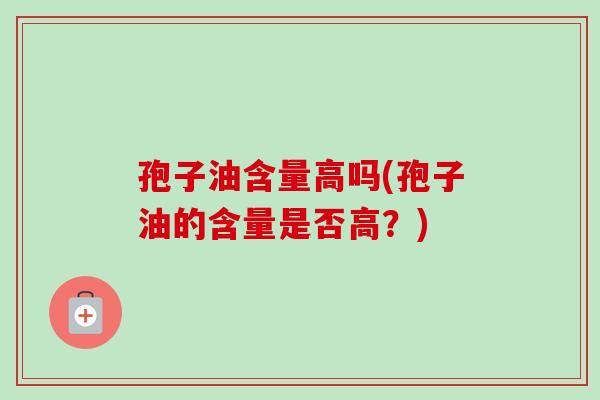 孢子油含量高吗(孢子油的含量是否高？)
