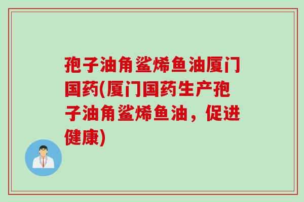 孢子油角鲨烯鱼油厦门国药(厦门国药生产孢子油角鲨烯鱼油，促进健康)