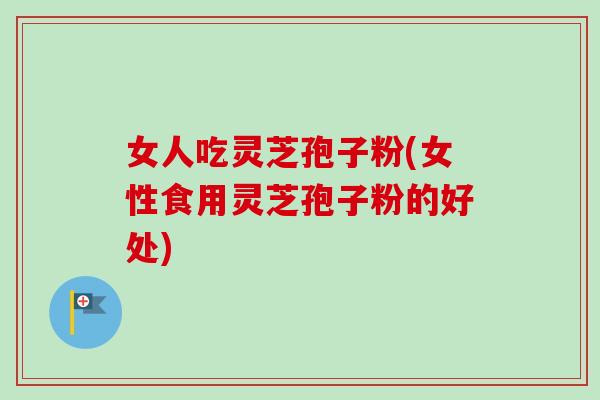 女人吃灵芝孢子粉(女性食用灵芝孢子粉的好处)
