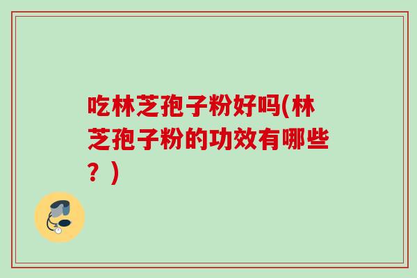 吃林芝孢子粉好吗(林芝孢子粉的功效有哪些？)