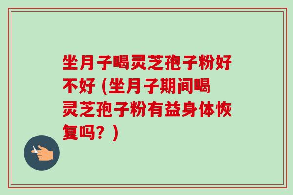 坐月子喝灵芝孢子粉好不好 (坐月子期间喝灵芝孢子粉有益身体恢复吗？)