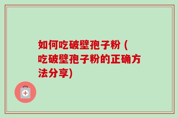 如何吃破壁孢子粉 (吃破壁孢子粉的正确方法分享)