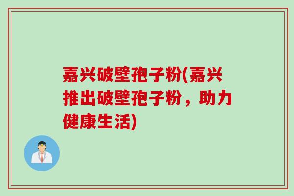 嘉兴破壁孢子粉(嘉兴推出破壁孢子粉,助力健康生活) 嘉兴破壁孢子粉(嘉兴推出破壁孢子粉,助力健康生活)