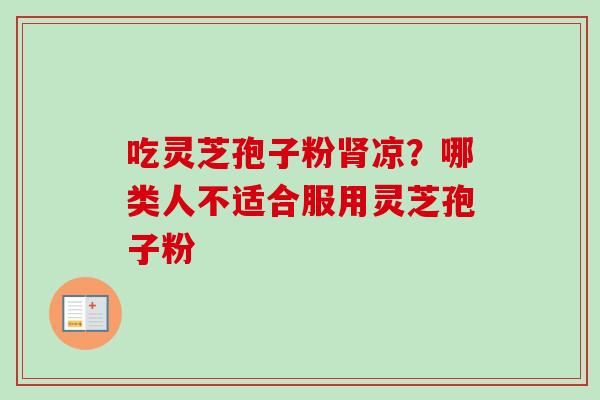 吃灵芝孢子粉肾凉？哪类人不适合服用灵芝孢子粉