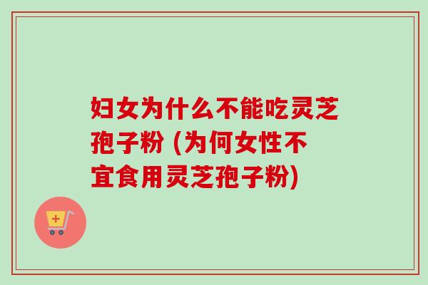 妇女为什么不能吃灵芝孢子粉 (为何女性不宜食用灵芝孢子粉)