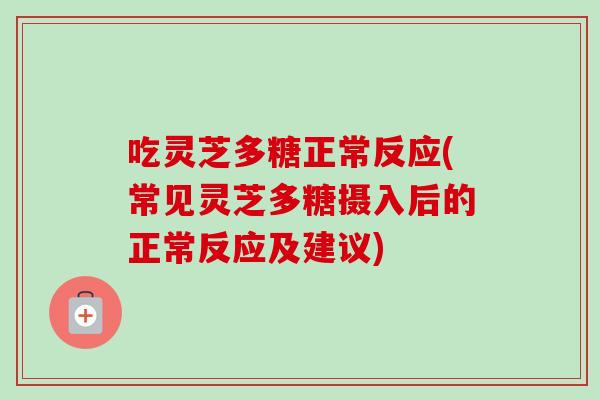 吃灵芝多糖正常反应(常见灵芝多糖摄入后的正常反应及建议)