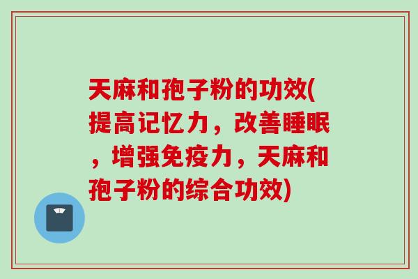 天麻和孢子粉的功效(提高记忆力,改善,增强免疫力,天麻和孢子粉的综合功效) 天麻和孢子粉的功效(提高记忆力,改善,增强免疫力,天麻和孢子粉的综合功效)