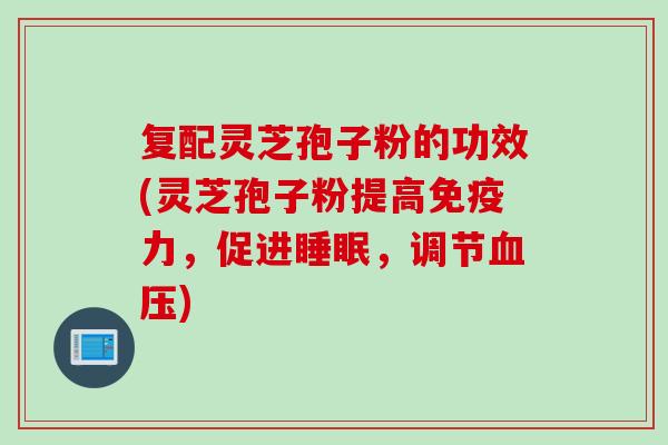 复配灵芝孢子粉的功效(灵芝孢子粉提高免疫力，促进睡眠，调节血压)