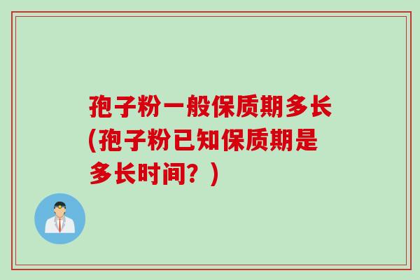 孢子粉一般保质期多长(孢子粉已知保质期是多长时间？)