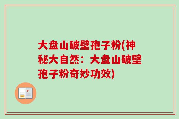 大盘山破壁孢子粉(神秘大自然:大盘山破壁孢子粉奇妙功效) 大盘山破壁孢子粉(神秘大自然:大盘山破壁孢子粉奇妙功效)