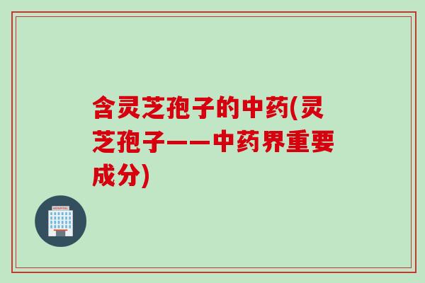 含灵芝孢子的中药(灵芝孢子——中药界重要成分)