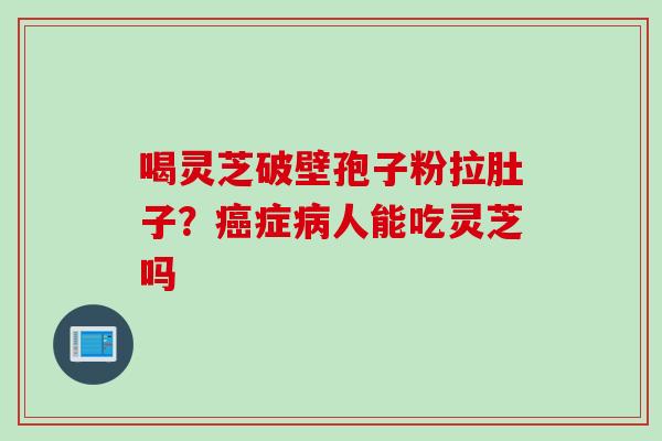 喝灵芝破壁孢子粉拉肚子？癌症病人能吃灵芝吗