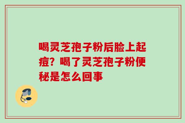 喝灵芝孢子粉后脸上起痘？喝了灵芝孢子粉便秘是怎么回事