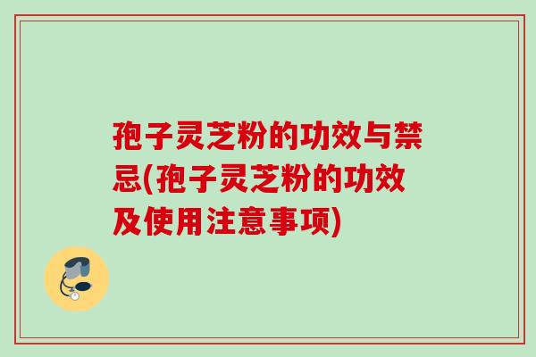 孢子灵芝粉的功效与禁忌(孢子灵芝粉的功效及使用注意事项)
