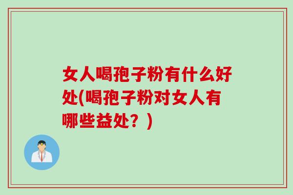 女人喝孢子粉有什么好处(喝孢子粉对女人有哪些益处?) 女人喝孢子粉有什么好处(喝孢子粉对女人有哪些益处?)
