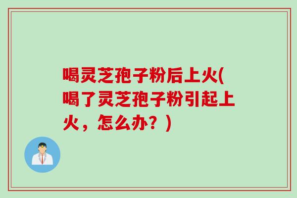 喝灵芝孢子粉后上火(喝了灵芝孢子粉引起上火,怎么办?) 喝灵芝孢子粉后上火(喝了灵芝孢子粉引起上火,怎么办?)