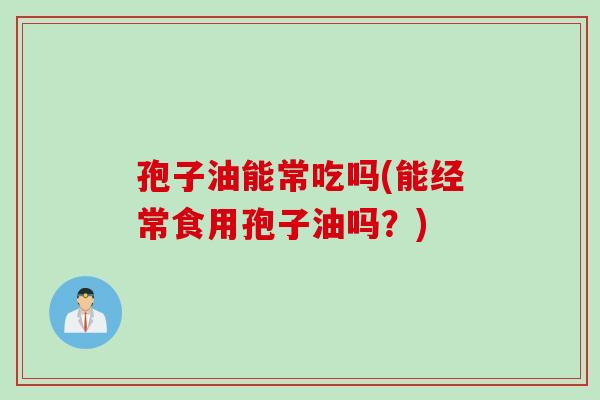 孢子油能常吃吗(能经常食用孢子油吗？)