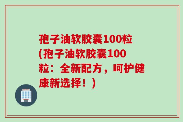 孢子油软胶囊100粒(孢子油软胶囊100粒：全新配方，呵护健康新选择！)
