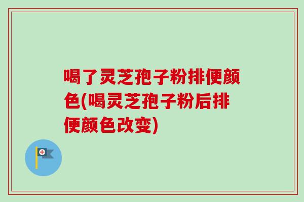 喝了灵芝孢子粉排便颜色(喝灵芝孢子粉后排便颜色改变)