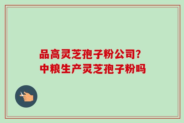 品高灵芝孢子粉公司？中粮生产灵芝孢子粉吗