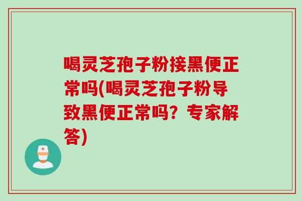 喝灵芝孢子粉接黑便正常吗(喝灵芝孢子粉导致黑便正常吗？专家解答)
