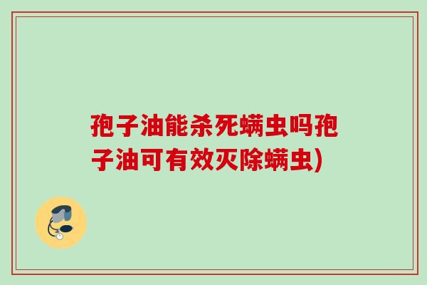 孢子油能杀死螨虫吗孢子油可有效灭除螨虫) 孢子油能杀死螨虫吗孢子油可有效灭除螨虫)
