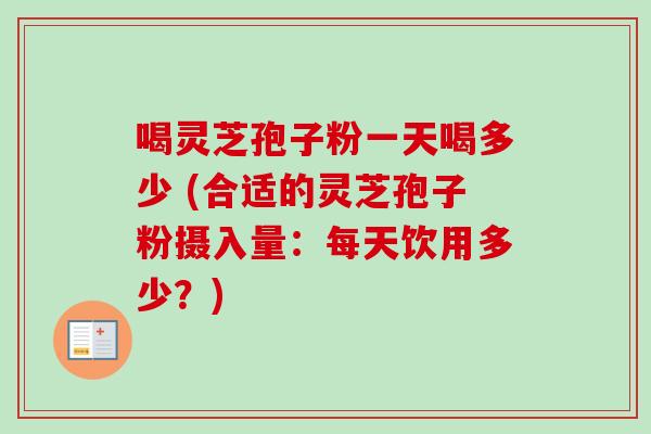 喝灵芝孢子粉一天喝多少 (合适的灵芝孢子粉摄入量：每天饮用多少？)