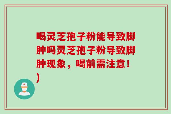 喝灵芝孢子粉能导致脚肿吗灵芝孢子粉导致脚肿现象，喝前需注意！)