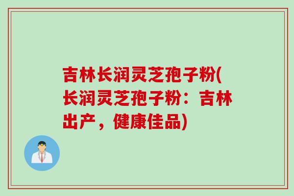 吉林长润灵芝孢子粉(长润灵芝孢子粉:吉林出产,健康佳品) 吉林长润灵芝孢子粉(长润灵芝孢子粉:吉林出产,健康佳品)